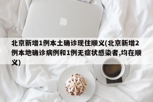 北京新增1例本土确诊现住顺义(北京新增2例本地确诊病例和1例无症状感染者,均在顺义)