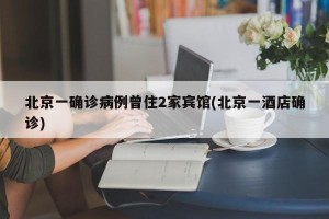北京一确诊病例曾住2家宾馆(北京一酒店确诊)