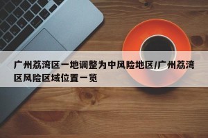 广州荔湾区一地调整为中风险地区/广州荔湾区风险区域位置一览
