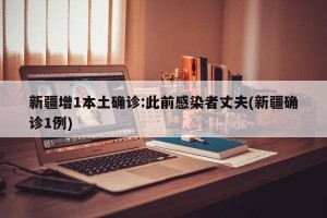 新疆增1本土确诊:此前感染者丈夫(新疆确诊1例)
