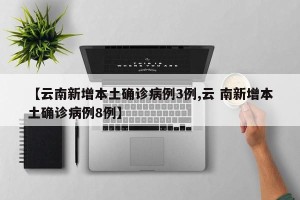 【云南新增本土确诊病例3例,云 南新增本土确诊病例8例】