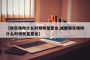 【娱乐场所什么时候恢复营业,成都娱乐场所什么时候恢复营业】