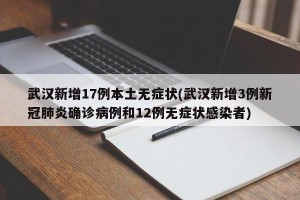 武汉新增17例本土无症状(武汉新增3例新冠肺炎确诊病例和12例无症状感染者)