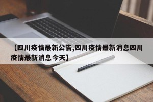 【四川疫情最新公告,四川疫情最新消息四川疫情最新消息今天】