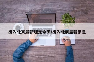 出入北京最新规定今天/出入北京最新消息