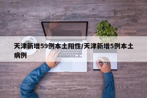 天津新增59例本土阳性/天津新增5例本土病例
