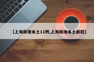 【上海新增本土11例,上海新增本土新冠】
