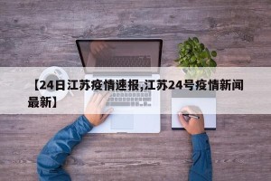 【24日江苏疫情速报,江苏24号疫情新闻最新】