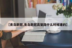 【青岛新冠,青岛新冠高架路什么时候建的】