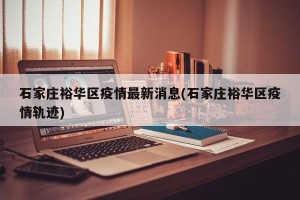 石家庄裕华区疫情最新消息(石家庄裕华区疫情轨迹)