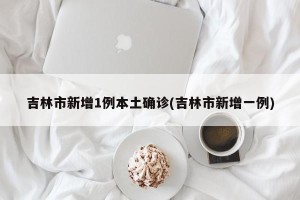 吉林市新增1例本土确诊(吉林市新增一例)