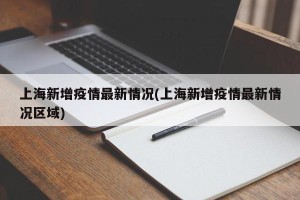 上海新增疫情最新情况(上海新增疫情最新情况区域)
