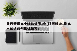 陕西新增本土确诊病例1例(陕西新增1例本土确诊病例具体情况)