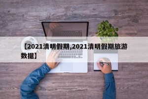 【2021清明假期,2021清明假期旅游数据】
