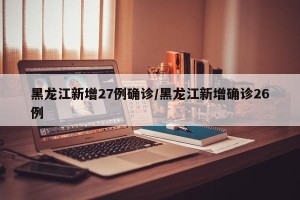 黑龙江新增27例确诊/黑龙江新增确诊26例