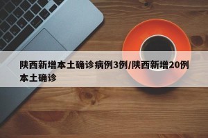 陕西新增本土确诊病例3例/陕西新增20例本土确诊