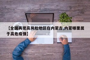 【全国再现高风险地区在内蒙古,内蒙哪里属于高危疫情】