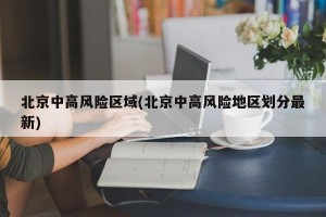 北京中高风险区域(北京中高风险地区划分最新)