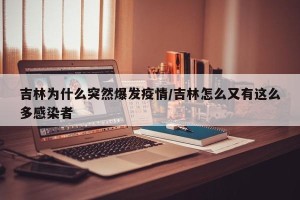 吉林为什么突然爆发疫情/吉林怎么又有这么多感染者