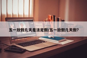 五一放假几天是法定假/五一放假几天假?