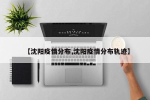 【沈阳疫情分布,沈阳疫情分布轨迹】