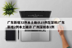 广东新增32例本土确诊25例在深圳/广东新增2例本土确诊 广州深圳各1例