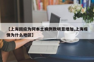 【上海回应为何本土病例数明显增加,上海疫情为什么地区】