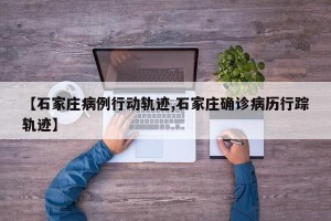 【石家庄病例行动轨迹,石家庄确诊病历行踪轨迹】