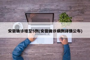 安徽确诊增至5例(安徽确诊病例详情公布)