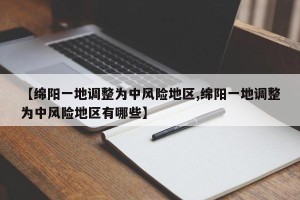 【绵阳一地调整为中风险地区,绵阳一地调整为中风险地区有哪些】