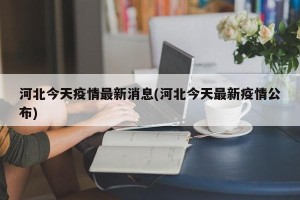 河北今天疫情最新消息(河北今天最新疫情公布)