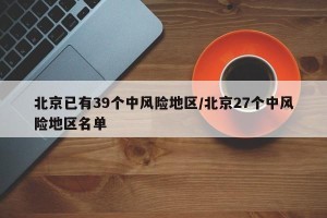 北京已有39个中风险地区/北京27个中风险地区名单