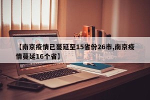 【南京疫情已蔓延至15省份26市,南京疫情蔓延16个省】