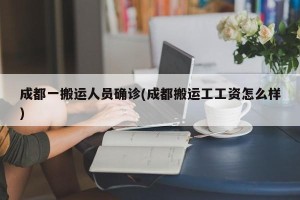 成都一搬运人员确诊(成都搬运工工资怎么样)