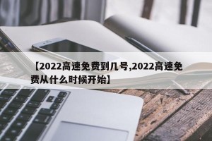 【2022高速免费到几号,2022高速免费从什么时候开始】
