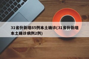 31省份新增85例本土确诊(31省份新增本土确诊病例2例)