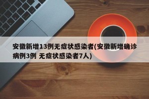 安徽新增13例无症状感染者(安徽新增确诊病例3例 无症状感染者7人)