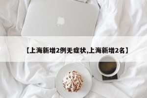 【上海新增2例无症状,上海新增2名】