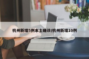 杭州新增5例本土确诊/杭州新增10例