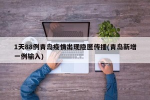 1天88例青岛疫情出现隐匿传播(青岛新增一例输入)