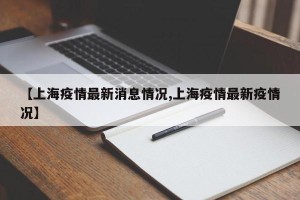 【上海疫情最新消息情况,上海疫情最新疫情况】