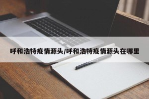 呼和浩特疫情源头/呼和浩特疫情源头在哪里