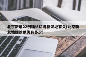 北京新增22例确诊均与新发地有关(北京新发地确诊病例有多少)