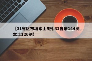 【31省区市增本土5例,31省增144例本土126例】