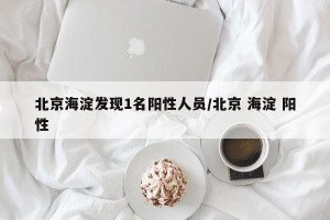 北京海淀发现1名阳性人员/北京 海淀 阳性