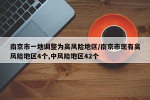 南京市一地调整为高风险地区/南京市现有高风险地区4个,中风险地区42个