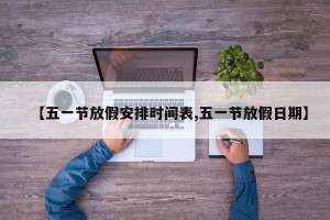 【五一节放假安排时间表,五一节放假日期】