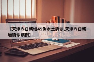【天津昨日新增45例本土确诊,天津昨日新增确诊病例】
