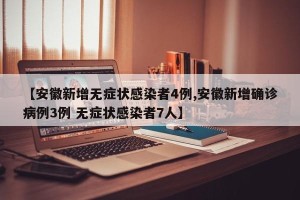 【安徽新增无症状感染者4例,安徽新增确诊病例3例 无症状感染者7人】