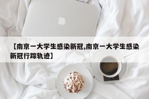 【南京一大学生感染新冠,南京一大学生感染新冠行踪轨迹】